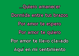 ..Quiero amanecer
Dormida entre tus brazos
Por amor te espero
Por amor te quiero
Por amor te llevo clavado

Aqui en mi sentimiento