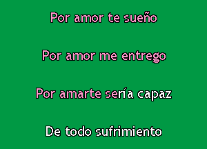 Por amor te suer'io

Por amor me entrego

Por amarte seria capaz

De todo sufrimiento