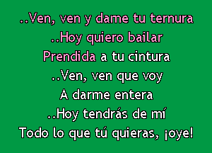 ..Ven, ven y dame tu ternura
..Hoy quiero bailar
Prendida a tu cintura
..Ven, ven que voy
A darme entera
..Hoy tendras de mi
Todo lo que tlj quieras, ioye!