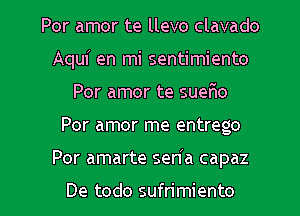 Por amor te llevo clavado
Aquf en mi sentimiento
Por amor te suer'io
Por amor me entrego
Por amarte seda capaz

De todo sufrimiento