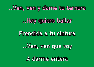 ..Ven, ven y dame tu ternura
..Hoy quiero bailar

Prendida a tu cintura

..Ven, ven que voy

A darme entera