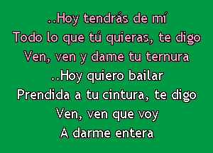 ..Hoy tendras de mi
Todo lo que tlj quieras, te digo
Ven, ven y dame tu ternura
..Hoy quiero bailar
Prendida a tu cintura, te digo
Ven, ven que voy
A darme entera