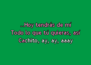 ..Hoy tendras de mi

Todo lo que tu quieras, asi
Cachito, ay, ay, aaay