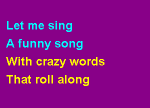 Let me sing
A funny song

With crazy words
That roll along