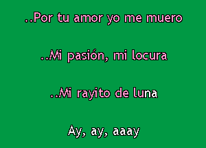 ..Por tu amor yo me muero

..Mi pasidn, mi locura

..Mi rayito de luna

Ay, ay, aaay