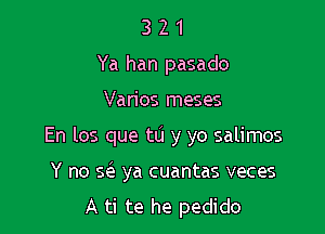 3 2 1
Ya han pasado

Varios meses

En los que to y yo salimos

Y no x ya cuantas veces
A ti te he pedido