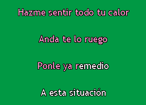 Hazme sentir todo tu calor

Anda te lo ruego

Ponle ya remedio

A esta situacidn