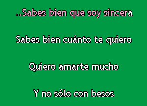 ..Sabes bien que soy sincera
Sabes bien cuanto te quiero
Quiero amarte mucho

Y no sdlo con besos