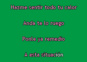 Hazme sentir todo tu calor

Anda te lo ruego

Ponle ya remedio

A esta situacidn