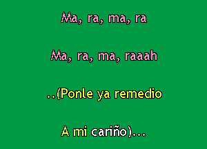 Ma, ra, ma, ra

Ma, ra, ma, raaah

..(Ponle ya remedio

A mi carifio)...