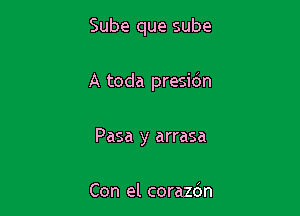 Sube que sube

A toda presidn

Pasa y arrasa

Con el corazdn