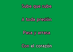 Sube que sube

A toda presidn

Pasa y arrasa

Con el corazdn