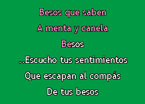 Besos que saben
A menta y canela
Besos

..Escucho tus sentimientos

Que escapan al compcis

De tus besos