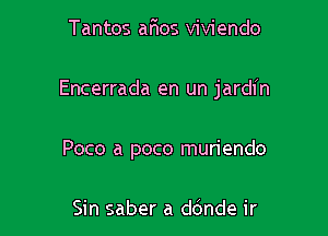 Tantos afios viviendo

Encerrada en un jardin

Poco a poco muriendo

Sin saber a d(mde ir