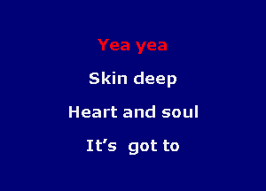 Skin deep

Heart and soul

It's got to