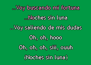 ..Voy buscando mi fortuna

..Noches sin luna

..Voy saliendo de mis dudas

Oh, oh, hooo
Oh, oh, oh, siii, ouuh

(Noches sin luna)