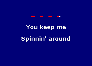 You keep me

Spinnin' around