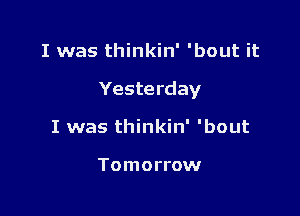 I was thinkin' 'bout it

Yesterday

I was thinkin' 'bout

Tomorrow