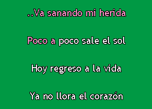 ..Va sanando mi herida

Poco a poco sale el sol

Hoy regreso a la Vida

Ya no llora el corazdn