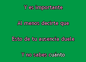 Y es importante

Al menos decirte que

Esto de tu ausencia duele

Y no sabes cuanto