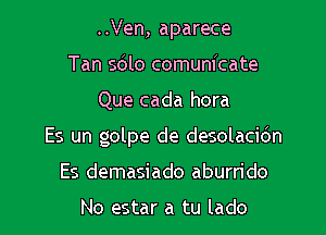 ..Ven, aparece
Tan sblo comunicate

Que cada hora

Es un golpe de desolacidn

Es demasiado aburrido

No estar a tu lado