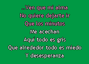 ..Ven que mi alma
No quiere dejarte ir
Que los minutes
Me acechan

Aqui todo es gris
Que alrededor todo es miedo
Y desesperanza