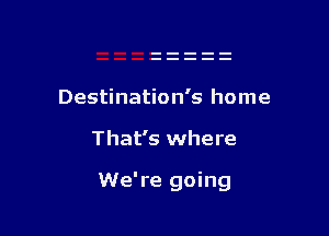 Destination's home

That's where

We're going
