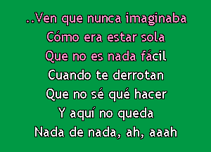 ..Ven que nunca imaginaba
como era estar sola
Que no es nada focil
Cuando te derrotan
Que no so quo hacer

Y aqui no queda

Nada de nada, ah, aaah l