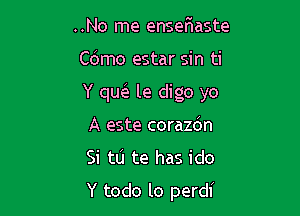 ..No me ensefwaste

C(Smo estar sin ti

Y qw le digo yo

A este corazdn
Si tlj te has ido
Y todo lo perdi