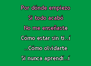 Por ddnde empiezo

Si todo acabd
No me ensefiaste
Cdmo estar sin ti..i
..Cc3mo olvidarte

Si nunca aprendi. .i