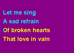 Let me sing
A sad refrain

Of broken hearts
That love in vain