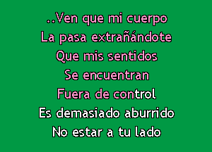 ..Ven que mi cuerpo
La pasa extrafwandote
Que mis sentidos

Se encuentran
Fuera de control
Es demasiado aburrido
No estar a tu lado