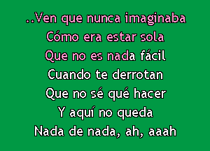 ..Ven que nunca imaginaba
como era estar sola
Que no es nada focil
Cuando te derrotan
Que no so quo hacer

Y aqui no queda

Nada de nada, ah, aaah l