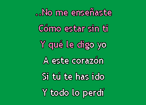 ..No me ensefwaste

C(Smo estar sin ti

Y qw le digo yo

A este corazdn
Si tlj te has ido
Y todo lo perdi