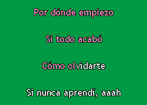 Por ddnde empiezo

Si todo acabd

Cdmo olvidarte

Si nunca aprendi, aaah