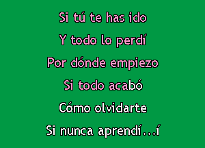 Si tu te has ido
Y todo lo perdi

Por ddnde empiezo

Si todo acabb

Cdmo olvidarte

Si nunca aprendi. . .I'