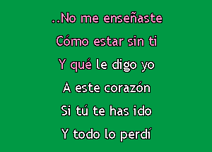 ..No me ensefwaste

C(Smo estar sin ti

Y qw le digo yo

A este corazdn
Si tlj te has ido
Y todo lo perdi