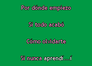 Por ddnde empiezo

Si todo acabd

Cdmo olvidarte

Si nunca aprendi. . .I'