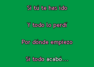 Si tu te has ido

Y todo lo perdi

Por d6nde empiezo

Si todo acabd. ..