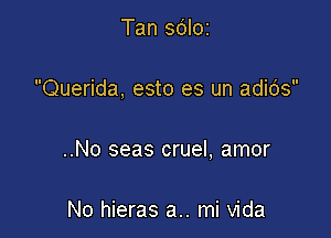 Tan sdlor

Querida, esto es un adids

..No seas cruel, amor

No hieras a.. mi Vida