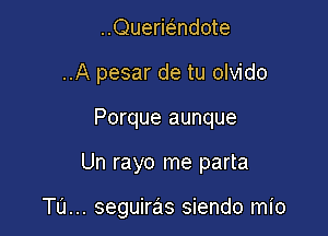 ..Quermndote
..A pesar de tu olvido
Porque aunque

Un rayo me parta

Tu... seguiras siendo mio