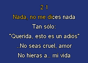 2 1
Nada, no me dices nada
Tan sdloz
Querida, esto es un adids

..No seas cruel, amor

No hieras a.. mi Vida