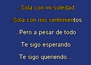 ..Sola con mi soledad
..Sola con mis sentimientos

..Pero a pesar de todo

Te sigo esperando

Te sigo queriendo...