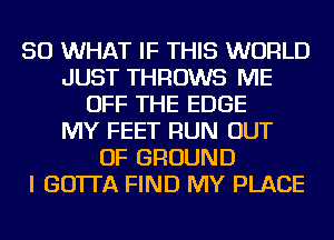 SO WHAT IF THIS WORLD
JUST THROWS ME
OFF THE EDGE
MY FEET RUN OUT
OF GROUND
I GO'ITA FIND MY PLACE