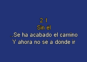 2 1
Sin e l

..Se ha acabado el camino
Y ahora no x a ddnde ir