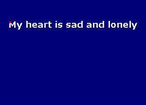 My heart is sad and lonely
