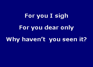 For you I sigh

For you dear only

Why haven't you seen it?