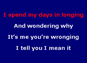 And wondering why

It's me you're wronging

I tell you I mean it