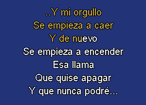 ..Y mi orgullo
Se empieza a caer
Y de nuevo
Se empieza a encender

Esa llama
Que quise apagar
Y que nunca podreu