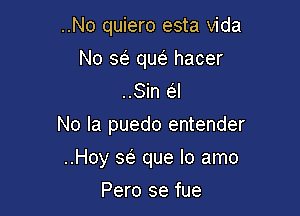 ..No quiero esta Vida
No x que' hacer
..Sin (SJ

No Ia puedo entender

..Hoy 36E que lo amo
Pero se fue